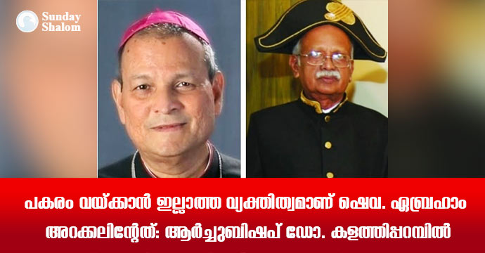 പകരം വയ്ക്കാന്‍ ഇല്ലാത്ത വ്യക്തിത്വമാണ് ഷെവ. ഏബ്രഹാം അറക്കലിന്റേത്: ആര്‍ച്ചുബിഷപ് ഡോ. കളത്തിപ്പറമ്പില്‍