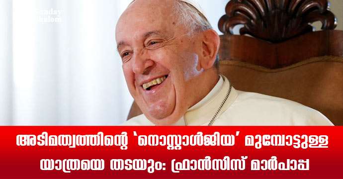 അടിമത്വത്തിന്റെ ‘നൊസ്റ്റാള്‍ജിയ’ മുമ്പോട്ടുള്ള യാത്രയെ തടയും: ഫ്രാന്‍സിസ് മാര്‍പാപ്പ